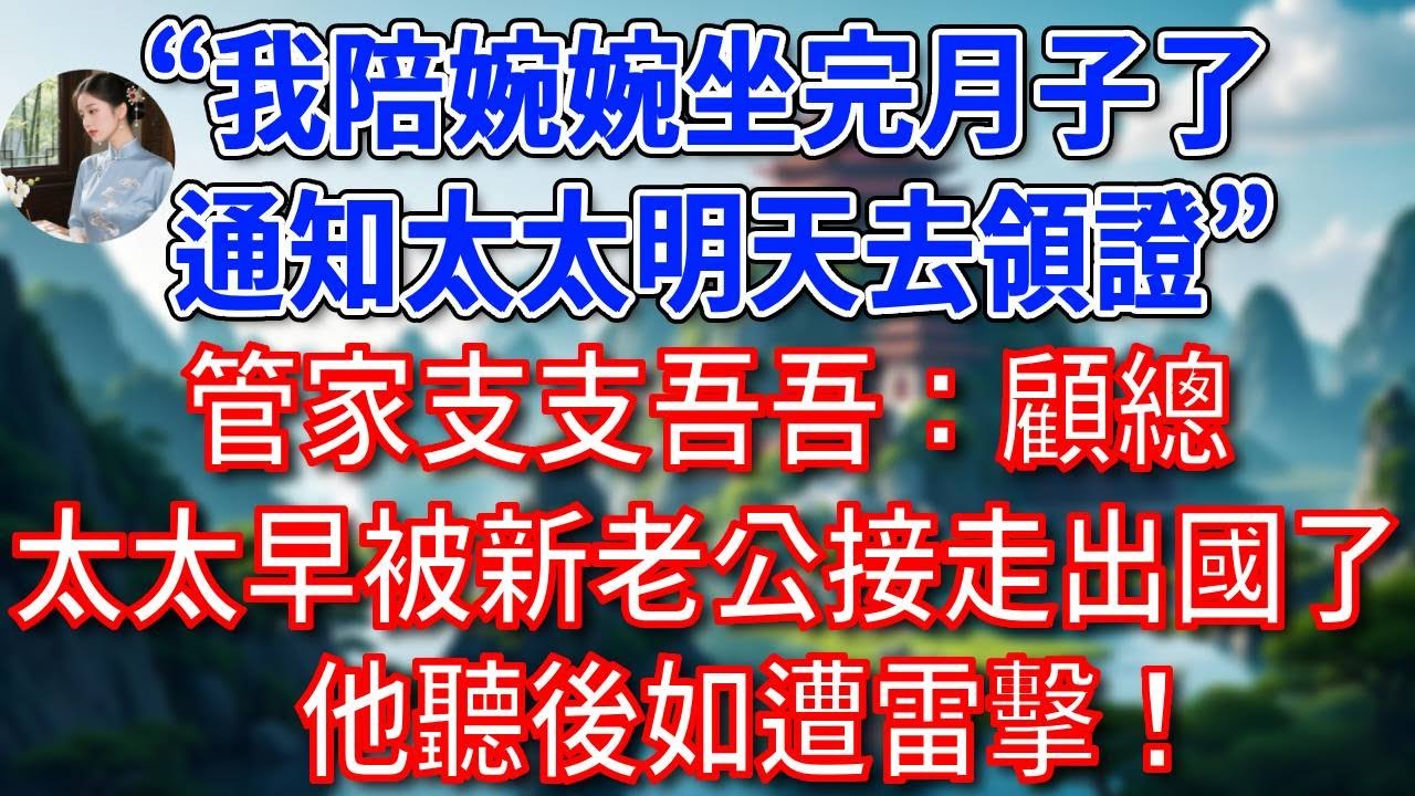 “我陪婉婉坐完月子了，通知太太明天去領證”管家支支吾吾：顧總，太太早被新老公接走出國了！他聽後如遭雷擊！#為人處世#生活經驗#情感故事#故事#小說#戀愛#情感#婚姻