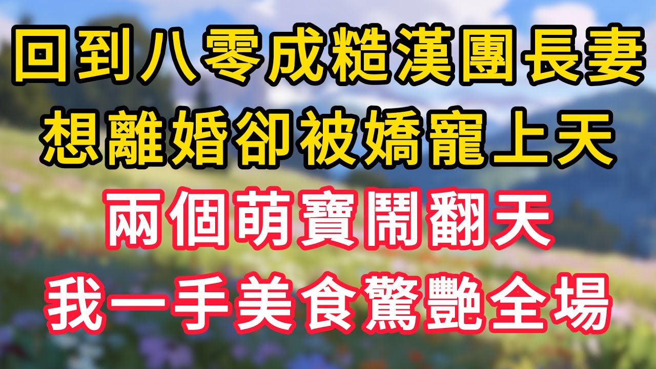 回到八零成糙漢團長妻，想離婚卻被嬌寵上天，兩個萌寶鬧翻天，我一手美食驚艷全場！ #為人處世 #生活经验#深夜淺讀 #情感故事 #人間心理 #小说