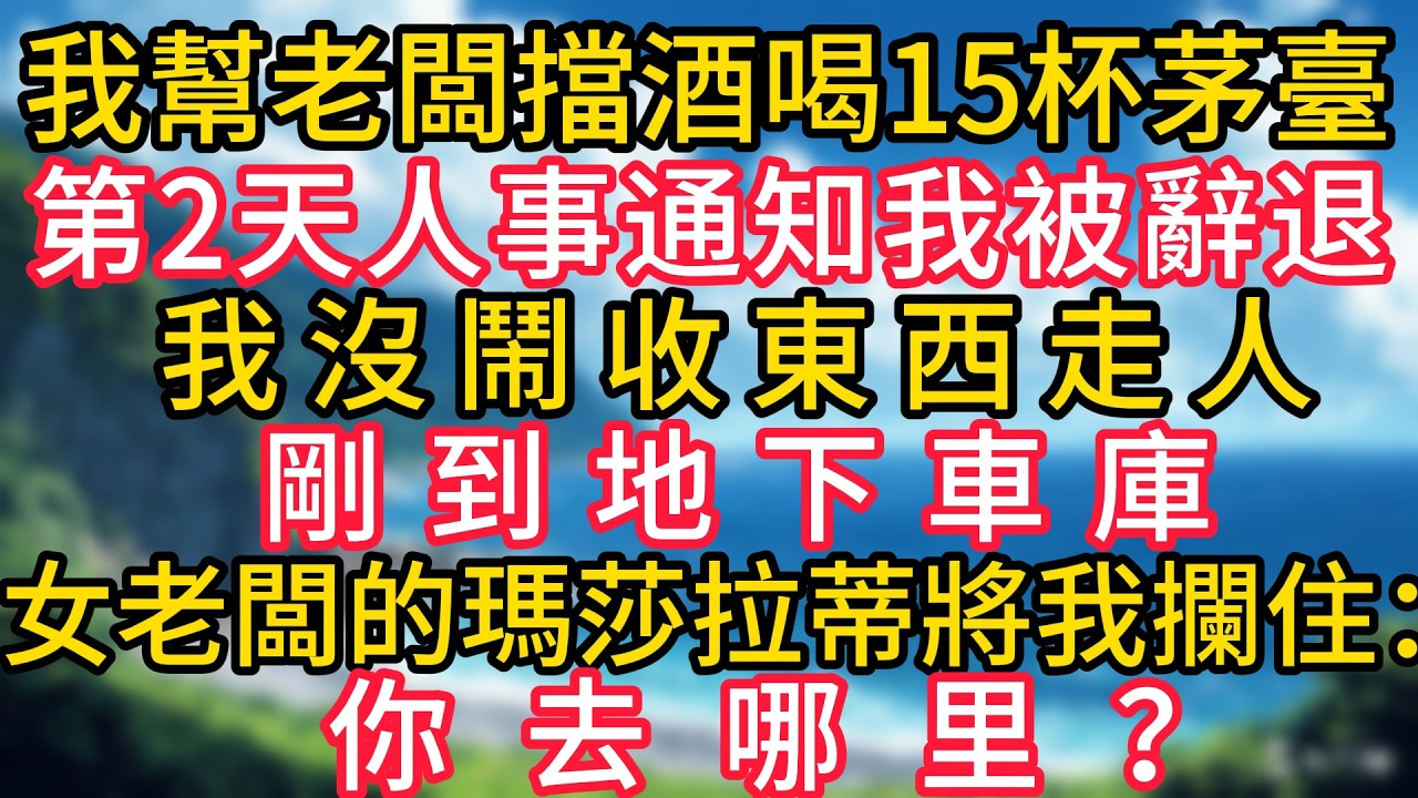 我幫老闆擋酒喝下15杯茅臺，第2天人事通知我被辭退，我沒鬧收東西走人，剛到地下車庫，女老闆的瑪莎拉蒂將我攔住：你去哪里？#幸福生活#為人處世#生活經驗#情感故事#婆媳故事#子女孝順#孝順#子女不孝