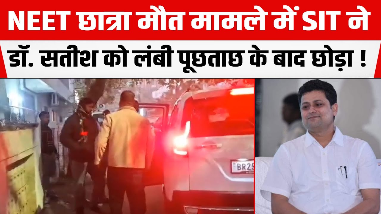 NEET मामले में SIT ने Prabhat Memorial Hospital के संचालक Dr. Satish को लंबी पूछताछ के बाद छोड़ा