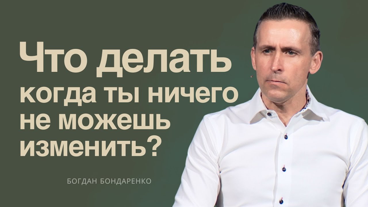 Что делать, когда ты ничего не можешь изменить?  |  Богдан Бондаренко  |  Проповеди христианские