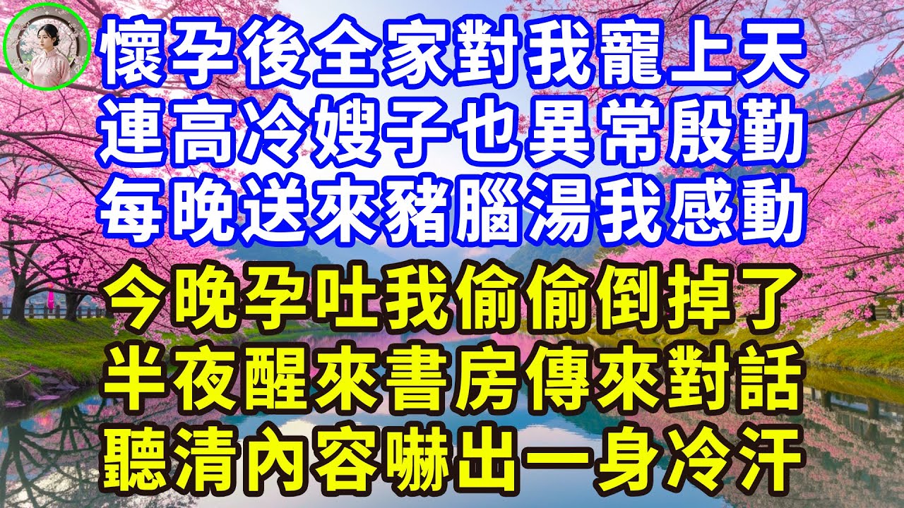 懷孕後全家對我寵上天， 連高冷嫂子也異常殷勤， 每晚送來大補豬腦湯， 今晚我因孕吐偷偷倒掉， 半夜卻聽書房傳來密謀， 聽完內容我嚇出一身冷汗！#感人故事 #人生哲学 #生活經驗 #情感故事 #故事