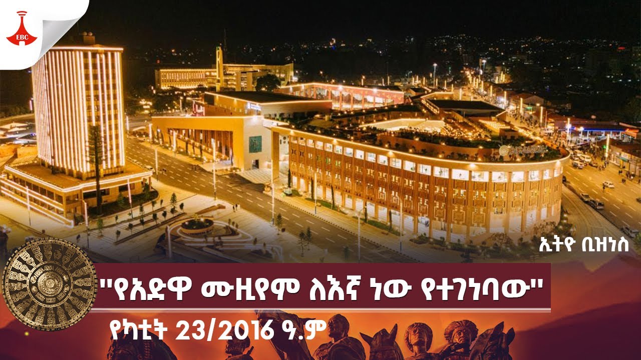 ኢትዮ ቢዝነስ:- ''የአድዋ ሙዚየም ለእኛ ነው የተገነባው''