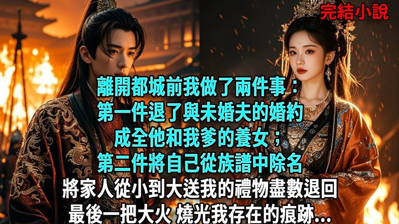 離開都城前，我做了兩件事：第一件，退了與未婚夫的婚約成全他和我爹的養女；第二件，將自己從族譜中除名將家人從小到大送我的禮物盡數退回。最後一把大火，燒光我存在的痕跡#爽文#古言#打臉#小說
