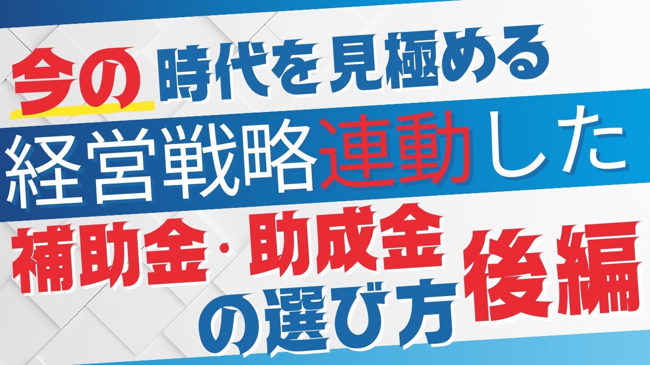 第1回：【後編】“今”の時代を見極める：経営戦略と連動した補助金・助成金の選び方