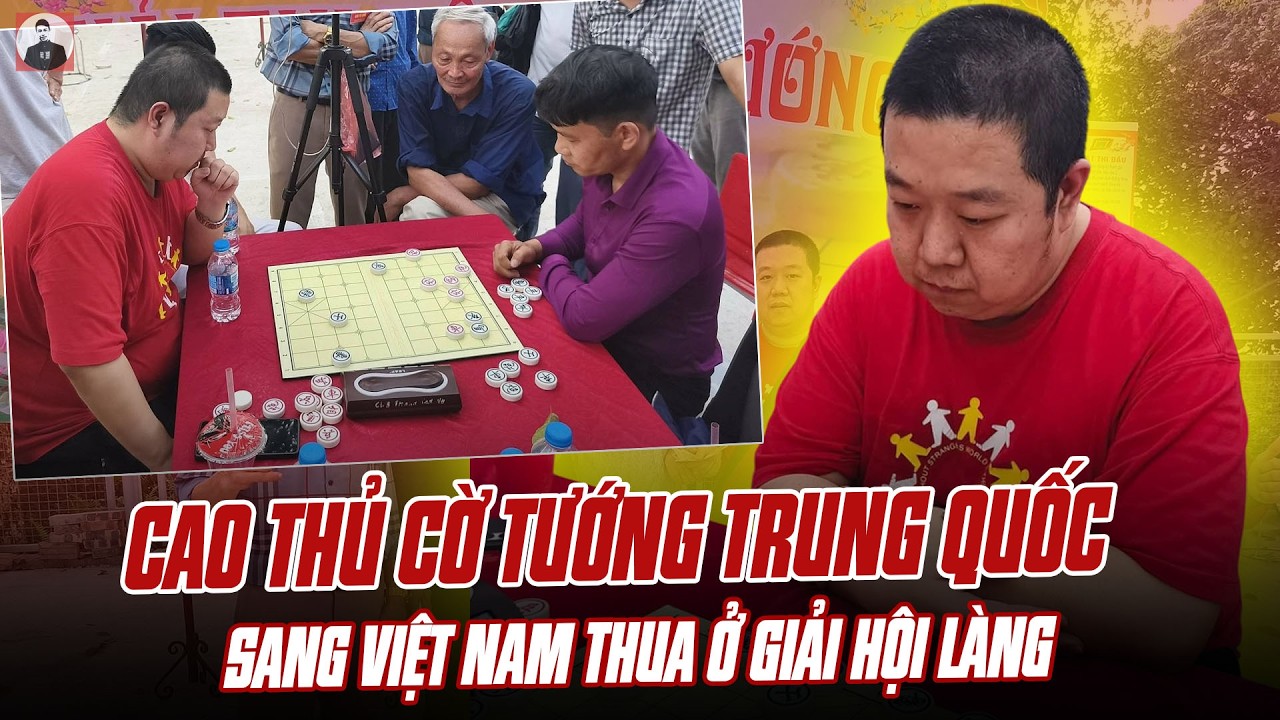 QUÁ Ê CHỀ: CAO THỦ CỜ TƯỚNG HÀNG TOP Ở TRUNG QUỐC SANG VIỆT NAM THI ĐẤU VÀ THUA Ở GIẢI HỘI LÀNG