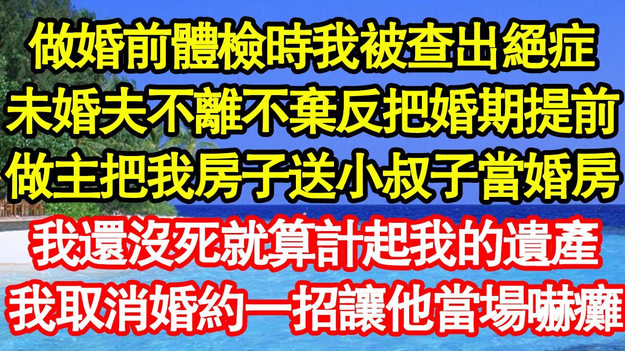 做婚前體檢時我被查出絕症，未婚夫不離不棄反把婚期提前，做主把我房子送小叔子當婚房，我還沒死就算計起我的遺產，我取消婚約一招讓他當場嚇癱 真情故事會||老年故事||情感需求||愛情||家庭