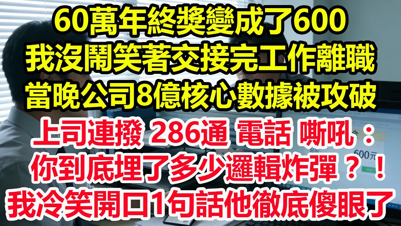 60萬年終獎變成了600，我沒鬧笑著交接完工作離職，當晚公司8億核心數據被攻破，市值瞬間蒸發89億，上司連撥 286通電話嘶吼 ：你到底埋了多少邏輯炸彈 ？！我冷笑開口1句話他徹底傻眼了！#爽文#職場