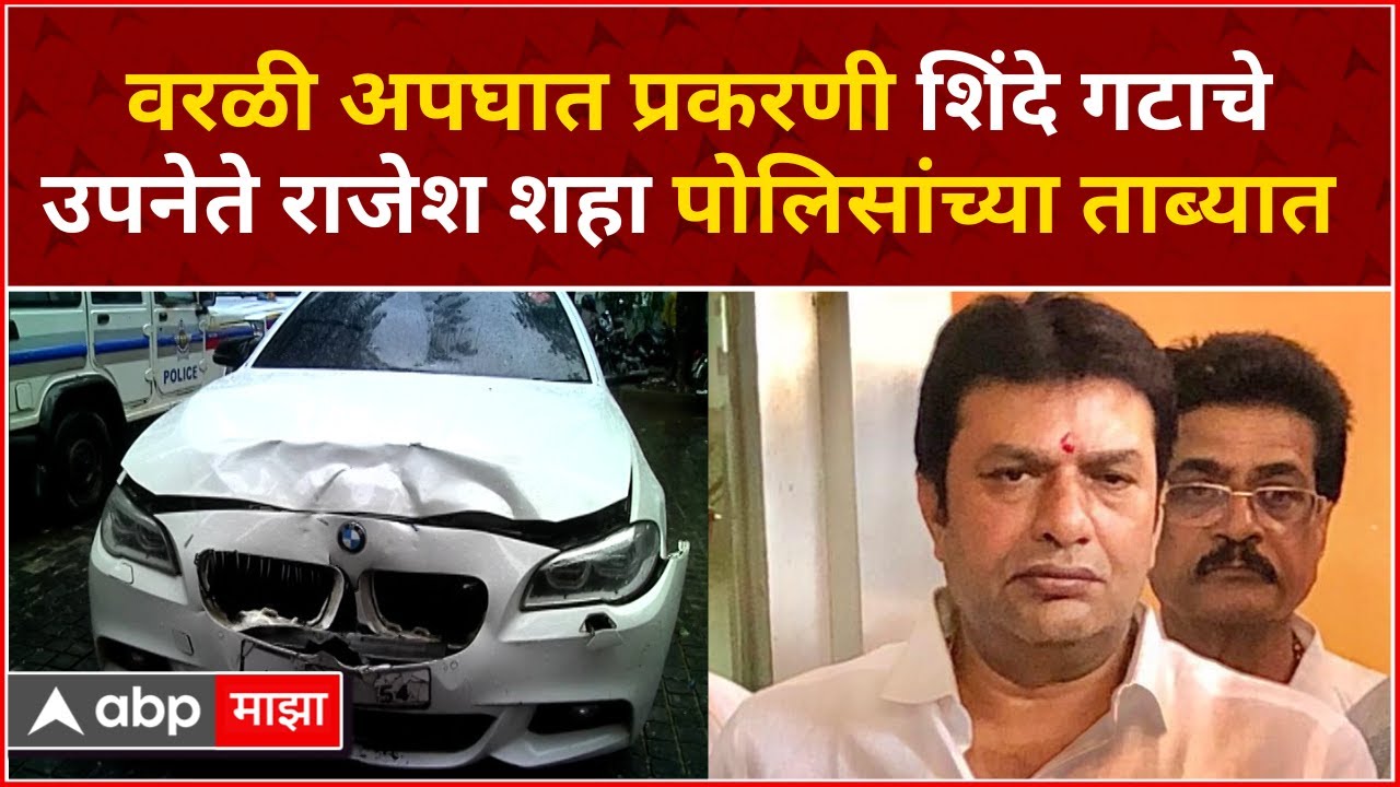 Worli Hit And Run Case Update : अपघात प्रकरणी शिंदे गटाचे उपनेते राजेश शहा पोलिसांच्या ताब्यात