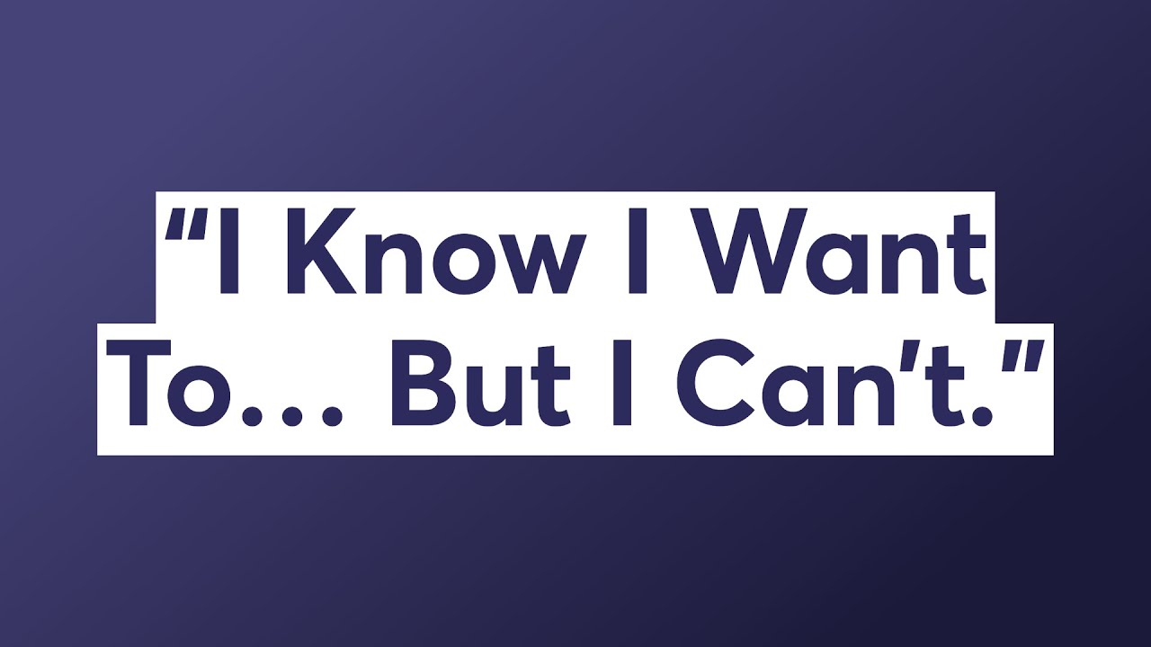 “I Know I Want To… But I Can’t.”