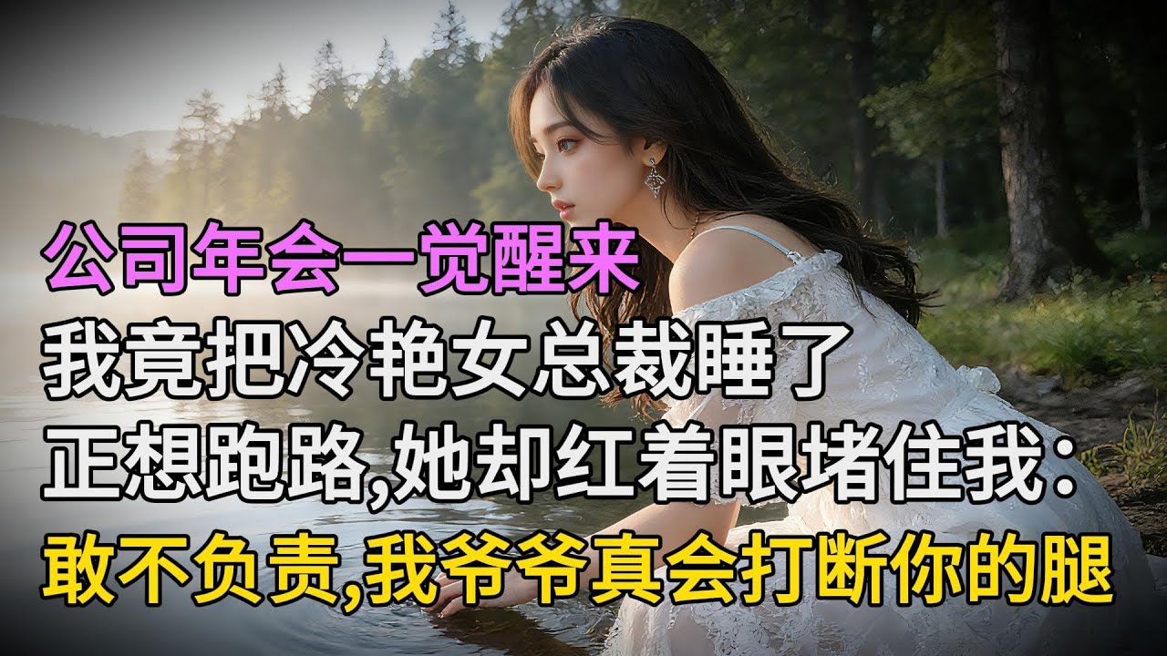 公司年會醒來，我竟把冷艷女總裁睡了，正想跑路，她卻紅著眼堵住我：敢不負責，我爺爺真會打斷你的腿| 情感故事 | 家庭倫理 |婚姻 | 江湖李白 | X調查 | wayne調查 | 情感