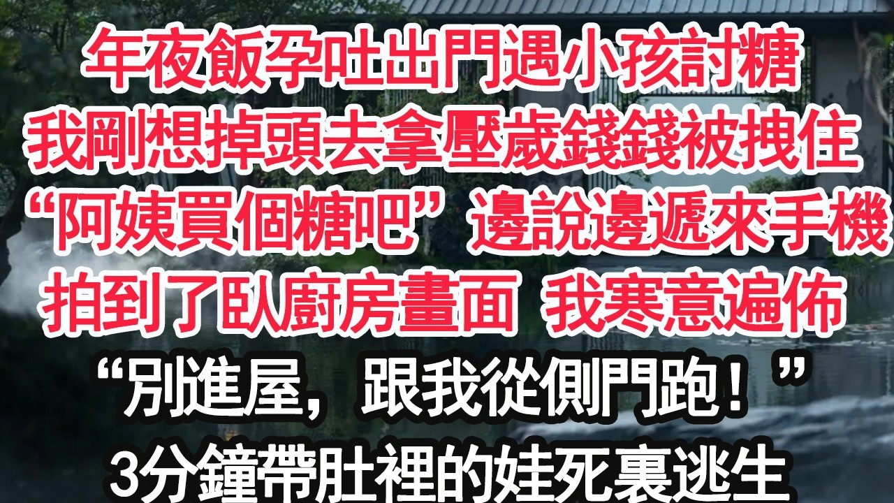 年夜飯孕吐出門遇小孩討糖我剛想掉頭去拿壓歲錢錢被拽住“阿姨買個糖吧”邊說邊遞來手機拍到了臥廚房畫面 我寒意遍佈“別進屋，跟我從側門跑！”3分鐘帶肚裡的娃死裏逃生【顧亞男】【大女主】【婚姻自主】