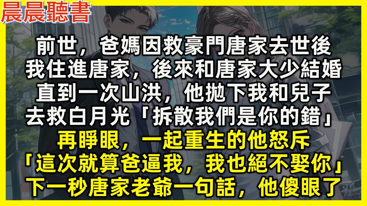 【重生爽文】再睜眼，渣男怒斥「這輩子就算爸逼我，我也絕不娶你」下一秒唐家老爺一句話，他傻眼了。前世爸媽因救唐家去世後，我住進唐家更和唐家大少結婚，直到山洪他拋下我和兒子，去救白月光「拆散我們是你的錯」