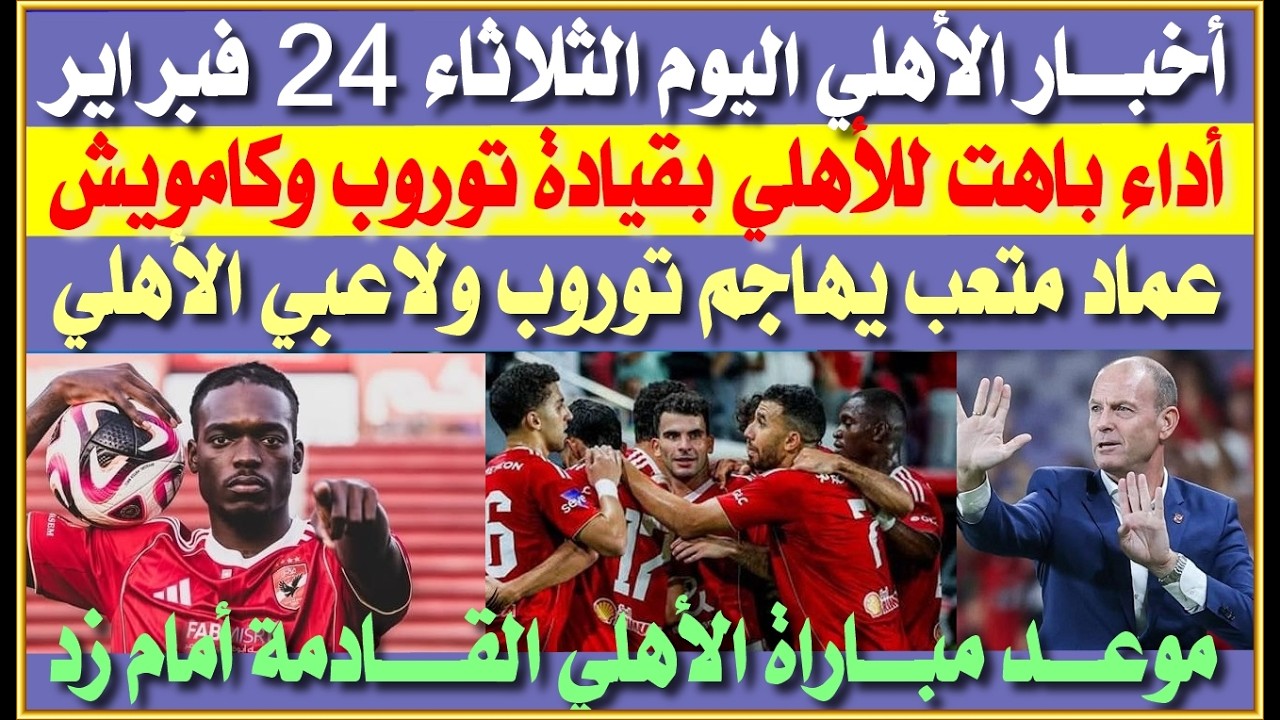 أخبار الأهلي اليوم الثلاثاء 24 فبراير| أداء باهت للأهلي مع توروب وكامويش| عماد متعب وتصريحات نارية