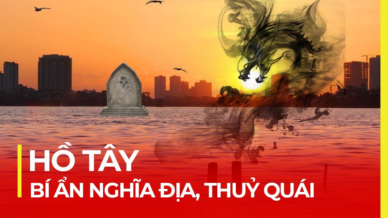 HỒ TÂY: BÍ ẨN NGHĨA ĐỊA KHỔNG LỒ VÀ THUỶ QUÁI CUỒNG PHONG
