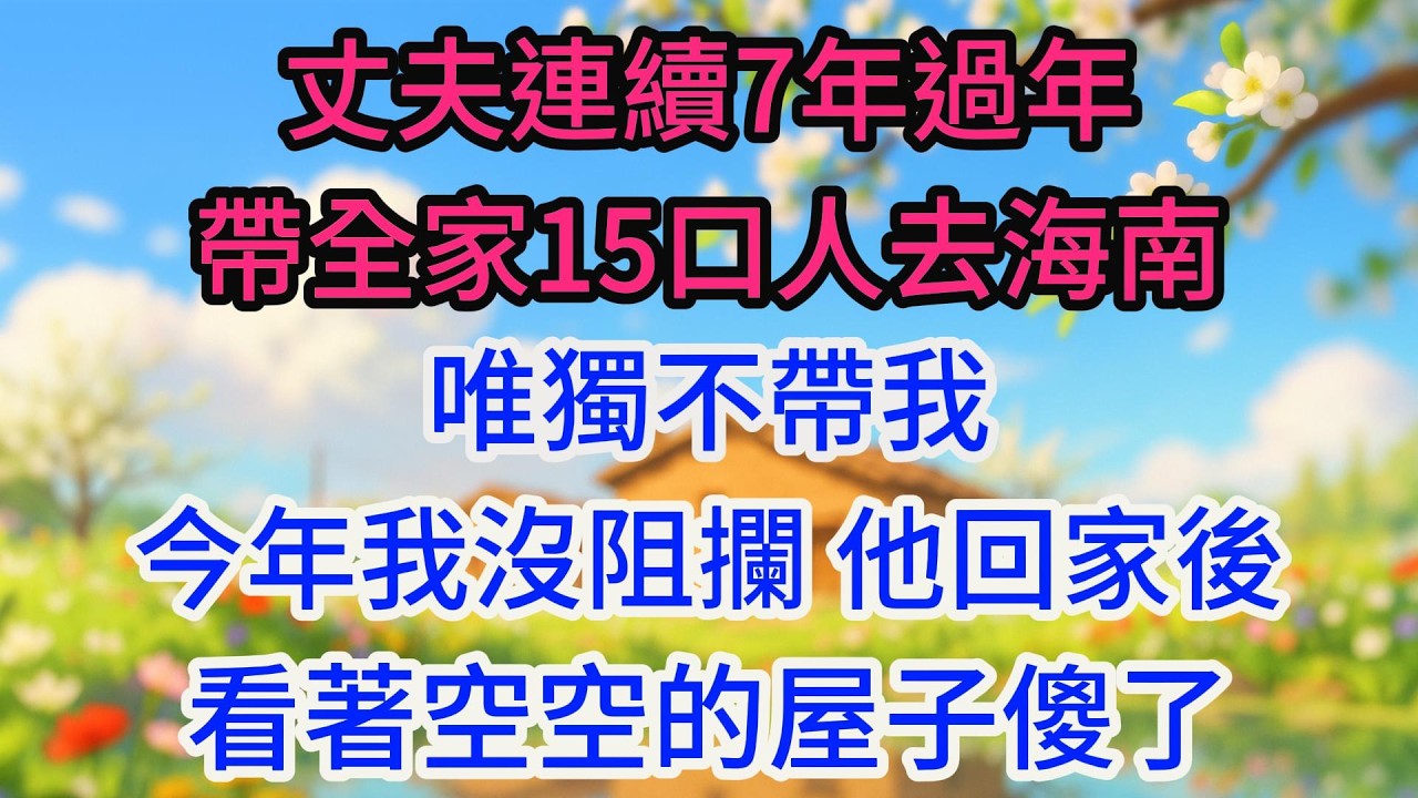 丈夫連續7年過年帶全家15口人去海南，唯獨不帶我，今年我沒阻攔，他回家後看著空空的屋子傻了