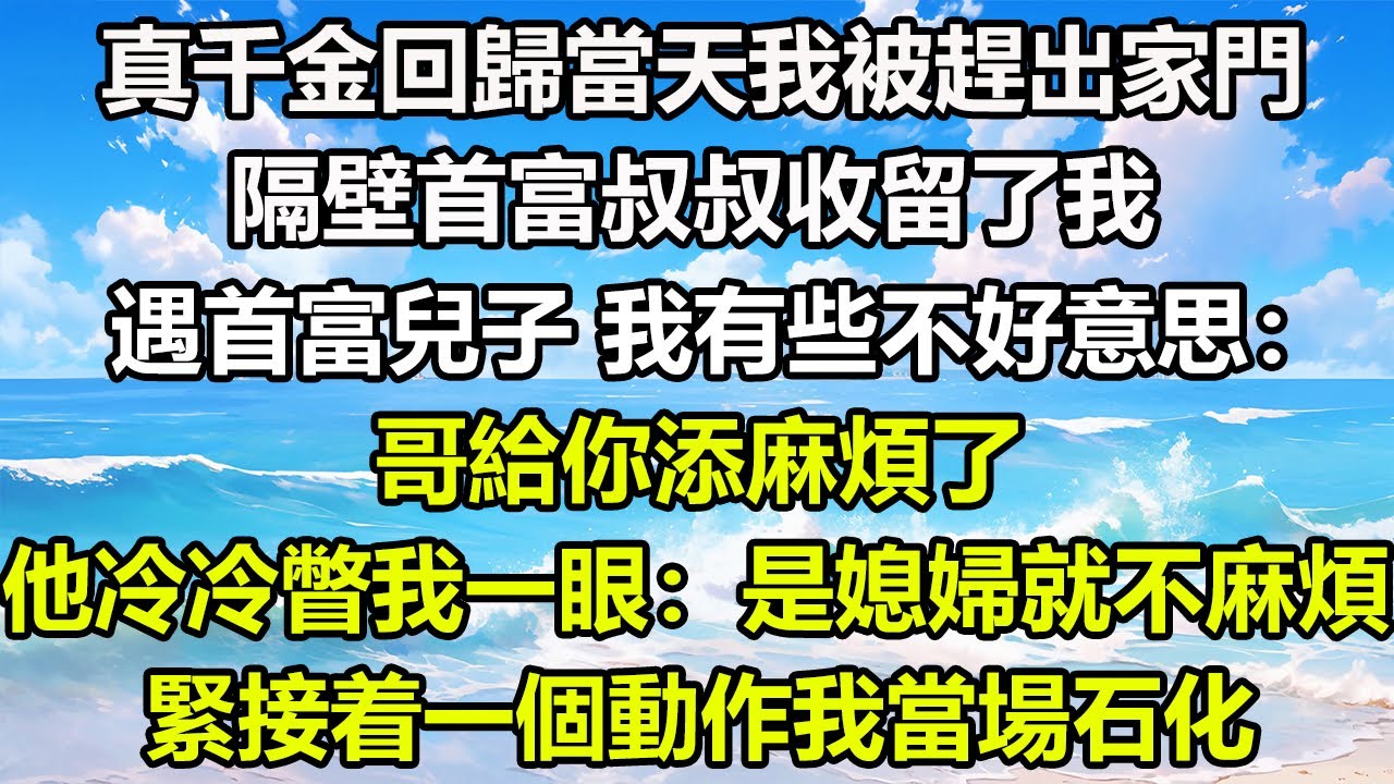 真千金回歸當天我被趕出家門，隔壁首富叔叔收留了我，遇首富兒子，我有些不好意思：哥給你添麻煩了！他冷冷瞥了我一眼：是媳婦就不麻煩，緊接着一個動作我當場石化#情感故事 #霸總 #完結文