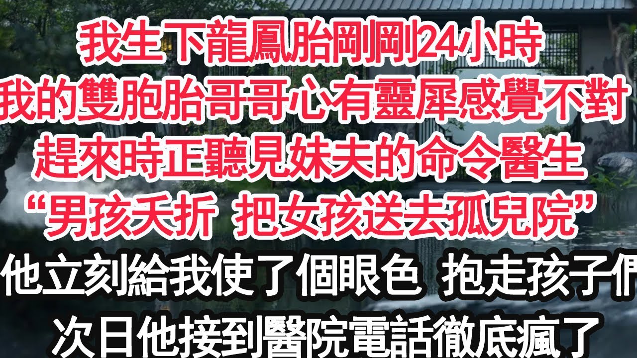 我生下龍鳳胎剛剛24小時我的雙胞胎哥哥心有靈犀感覺不對趕來時正聽見妹夫的命令醫生“對外宣稱男孩夭折，把女孩送去孤兒院”他立刻給我使了個眼色 抱走孩子們次日他接到醫院電話徹底瘋了【顧亞男】【大女主】
