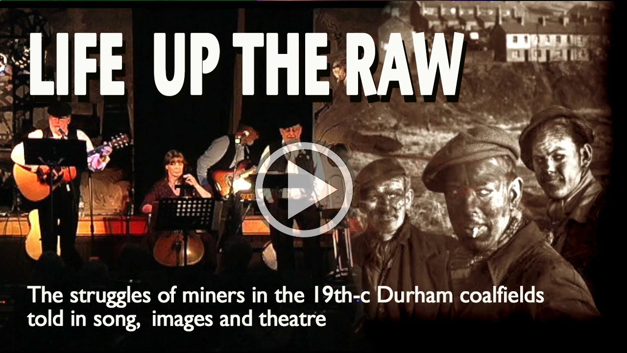 LIFE UP THE RAW - the  struggles of the 19th-c Durham miners in drama, traditional song and images