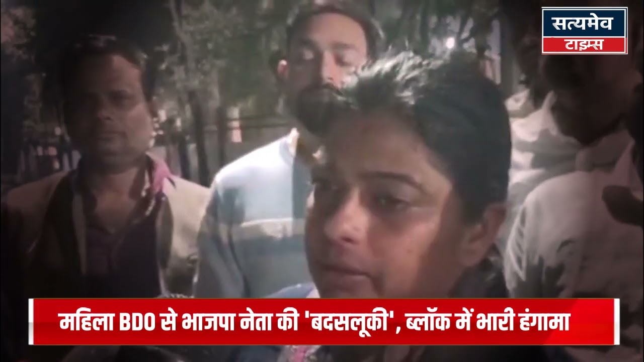 महिला BDO से भाजपा नेता की 'बदसलूकी', ब्लॉक में भारी हंगामा......SATYAMEV TIMES