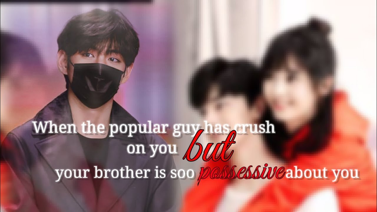 (Suggested) When the popular guy has a crush on you but your brother is soo possessive about you ||