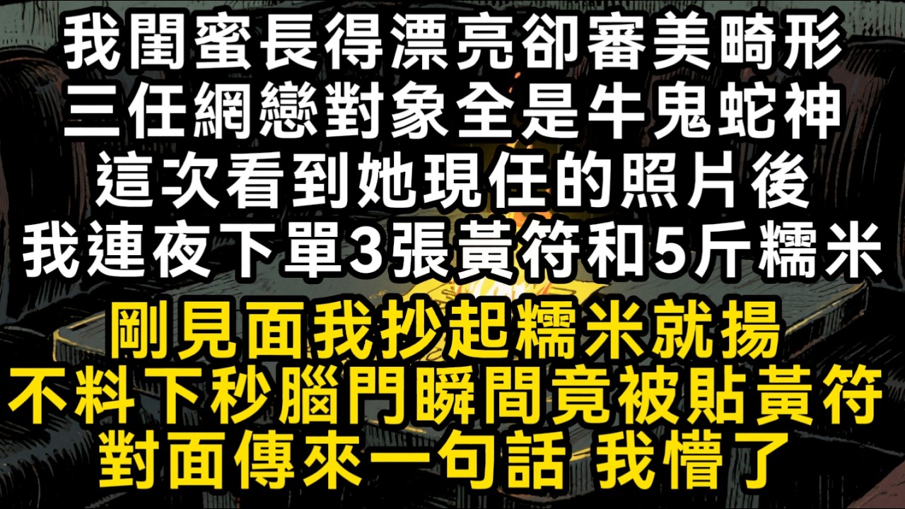我閨蜜長得漂亮卻審美畸形三任網戀對象全是牛鬼蛇神這次看到她現任的照片後我連夜下單3張黃符和5斤糯米 剛見面我抄起糯米就揚不料我腦門瞬間竟被貼黃符#書林小說 #重生 #爽文 #情感故事 #唯美频道