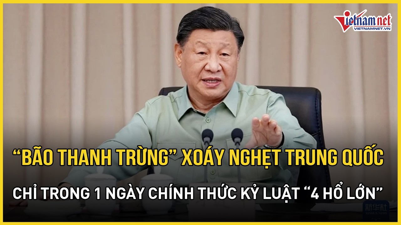 “Bão thanh trừng” xoáy nghẹt: Trung Quốc thông báo chính thức kỷ luật “4 hổ lớn” chỉ trong 1 ngày