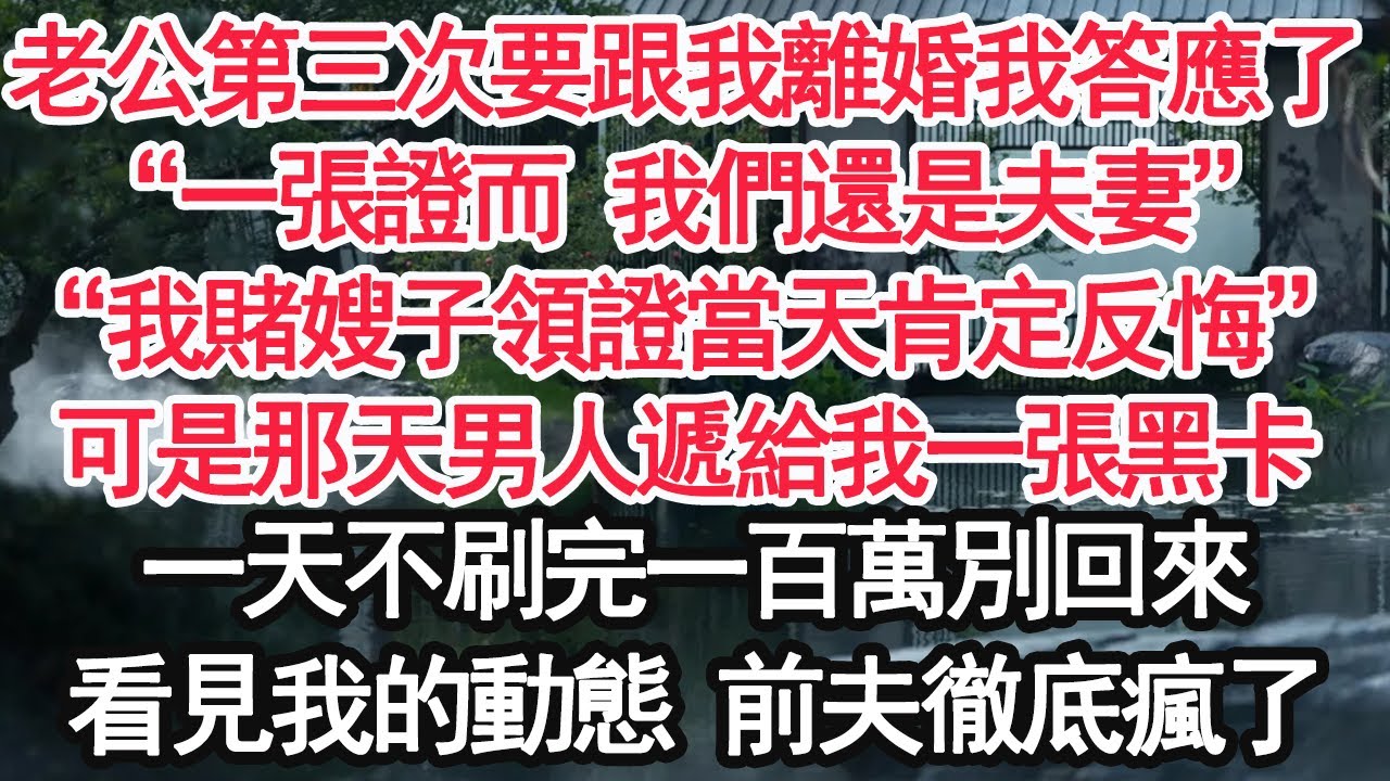 老公第三次要跟我離婚我答應了，“一張證而 我們還是夫妻”“我賭嫂子領證當天肯定反悔”可是那天男人遞給我一張黑卡，一天不刷完一百萬別回來，看見我的動態 前夫徹底瘋了【顧亞男】【大女主】【婚姻自主】