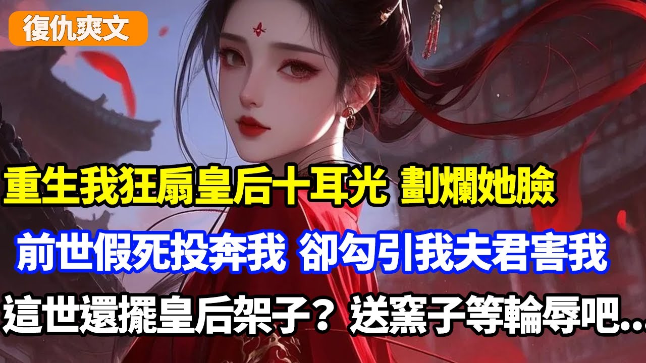 重生我狂扇皇后十耳光劃爛她臉，前世假死投奔我，卻勾引我夫君害我，這世還想擺皇后架子？先送下等窯子被輪辱吧