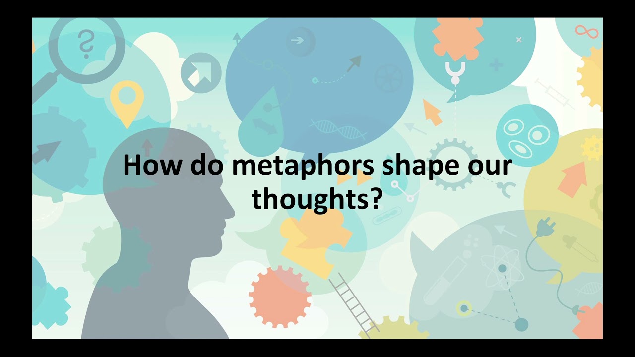 Metaphors - How they shape our thoughts and our understanding of the world.