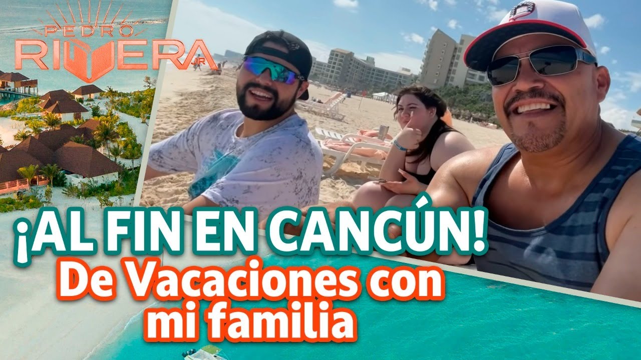 ¡AL FIN EN CANCÚN! De Vacaciones con mi Familia | Pedro Rivera Jr