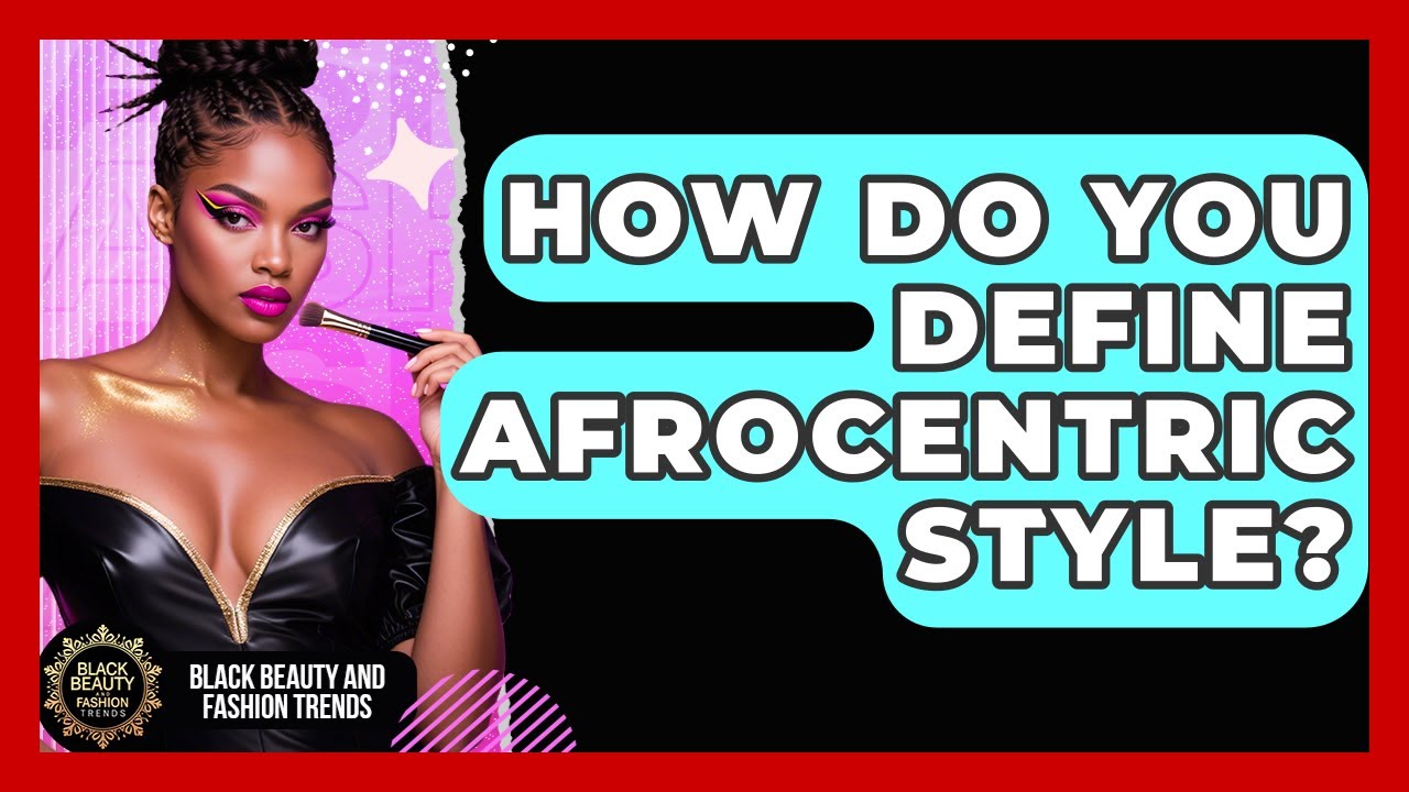 How Do You Define Afrocentric Style? - Black Beauty and Fashion Trends