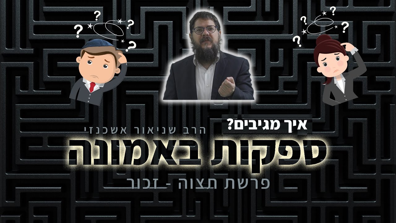 הרב שניאור אשכנזי - פרשת תצוה-זכור • ספקות באמונה: מאיפה זה בא? איך מגיבים?