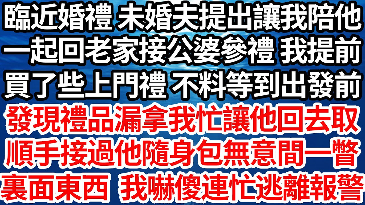 臨近婚禮 未婚夫提出讓我陪他，一起回老家接公婆參禮 我提前，買了些上門禮 不料等到出發前，發現禮品漏拿我忙讓他回去取，順手接過他隨身包無意間一瞥，不料包裏面東西讓我嚇傻連忙逃離報警【倫理】【都市】