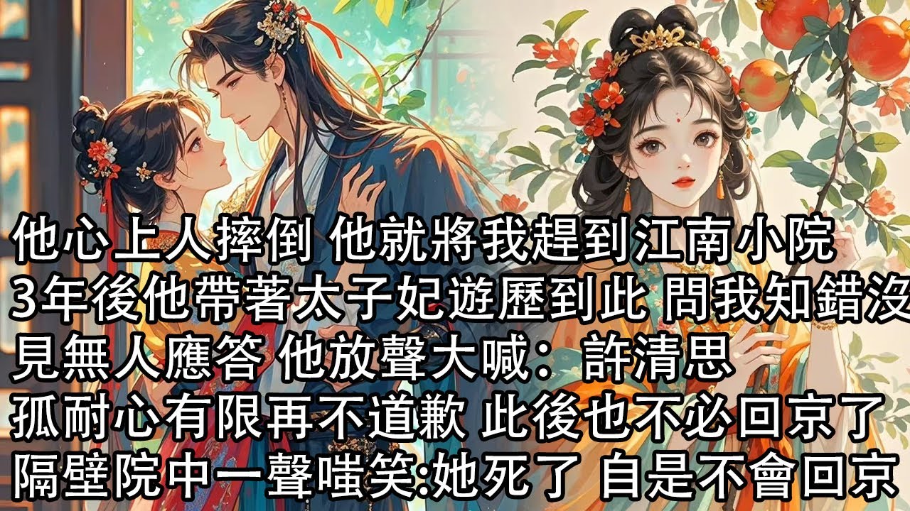 【完結】他心上人摔倒 他就將我趕到江南小院，3年後他帶著太子妃遊歷到此 問我知錯沒，無人應答 他放聲大喊：許清思，孤耐心有限再不道歉 此後也不必回京了，隔壁院中一聲嗤笑:她死了 自是不會回京