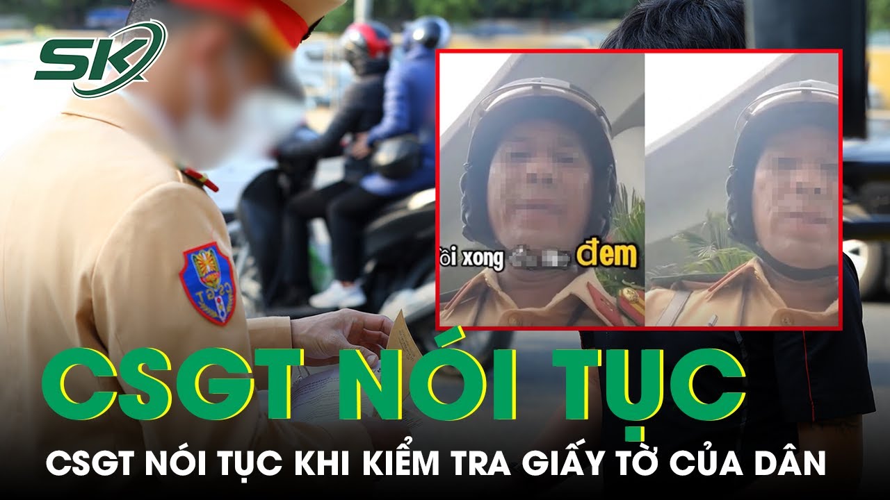 Xác minh clip CSGT nói tục khi kiểm tra bằng lái của người dân gây bức xúc | SKĐS