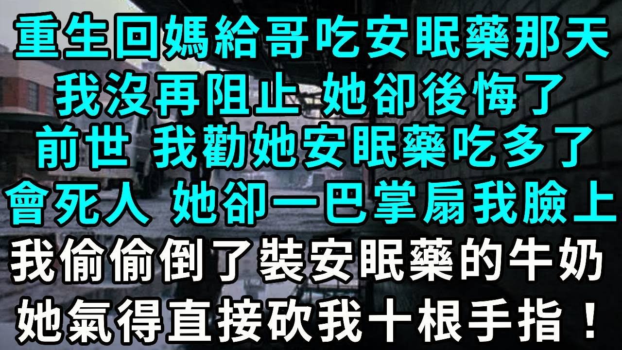 重生回媽給哥吃安眠藥那天，我沒再阻止 她卻後悔了，前世 我勸她安眠藥吃多了會死人， 她卻一巴掌扇我臉上，我偷偷倒了裝安眠藥的牛奶，她氣得直接砍了我十根手指！