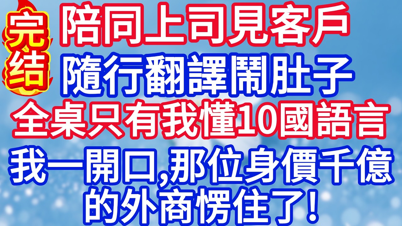 陪同上司見客戶，隨行翻譯鬧肚子，全桌只有我懂10國語言，我一開口，那位身價千億的外商愣住了！#完结文#情感故事#一口气看完
