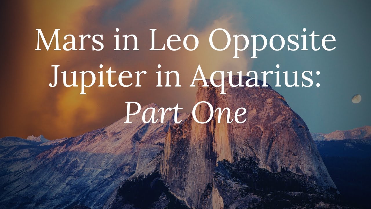 Mars in Leo Opposite Jupiter in Aquarius: Part One