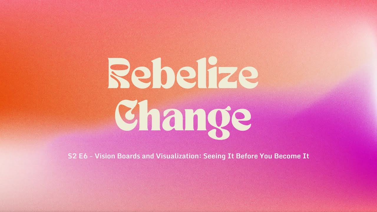 Rebelize Change S2E6 - Vision Boards and Visualization