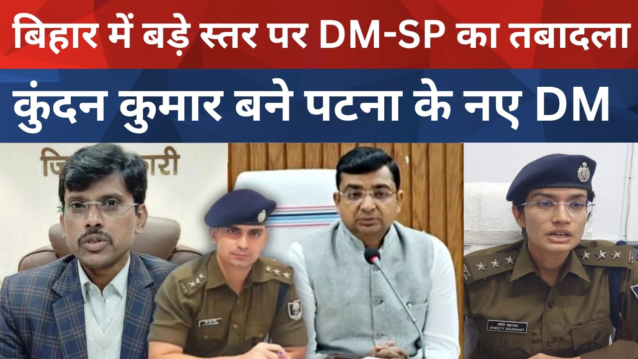 बिहार में बड़े स्तर पर DM-SP का तबादला , कुंदन कुमार बने पटना के नए DM