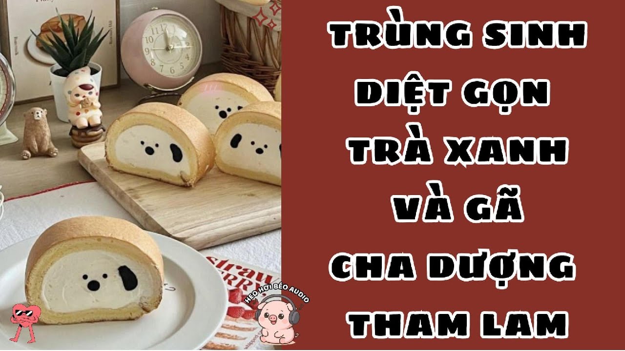TRÙNG SINH DIỆT GỌN TRÀ XANH VÀ GÃ CHA DƯỢNG THAM LAM