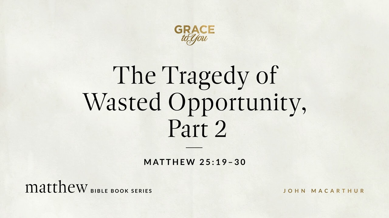 The Tragedy of Wasted Opportunity, Part 2 (Matthew 25:19–30) John MacArthur