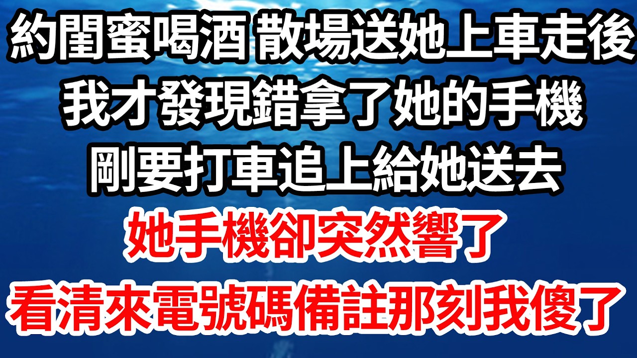 約閨蜜喝酒 散場送她上車走後，我才發現錯拿了她的手機，剛要打車追上給她送去，她手機卻突然響了，看清來電號碼備註那刻我傻眼了【倫理】【都市】