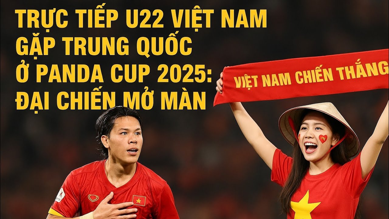 TRỰC TIẾP U22 VIỆT NAM GẶP TRUNG QUỐC Ở PANDA CUP 2025