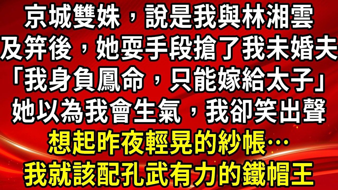 京城雙姝，說是我與林湘雲。及笄後，她耍手段搶了我未婚夫「我身負鳳命，只能嫁給太子」她以為我會生氣，我卻笑出聲。想起昨夜輕晃的紗帳…我就該配孔武有力的鐵帽王#生活經驗#情感故事#養老#睡前故事