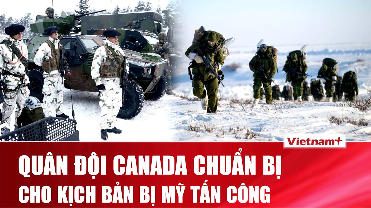 Quân đội Canada khẩn trương chuẩn bị cho kịch bản bị Mỹ tấn công khi ông Trump dọa sáp nhập