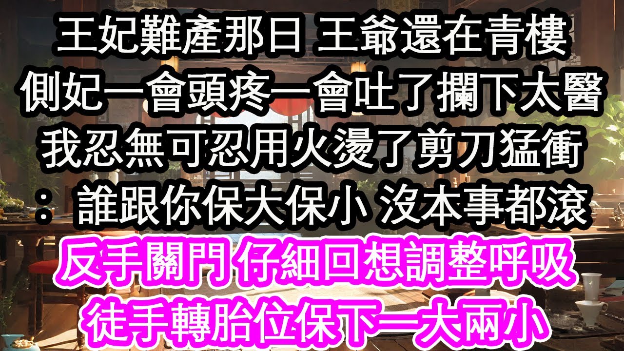 王妃難產那日 王爺還在青樓側妃一會頭疼一會吐了攔下太醫我忍無可忍用火燙了剪刀猛衝：誰跟你保大保小 沒本事都滾反手關門 仔細回想調整呼吸徒手轉胎位保下一大兩小【花開】【愛情】【生活】