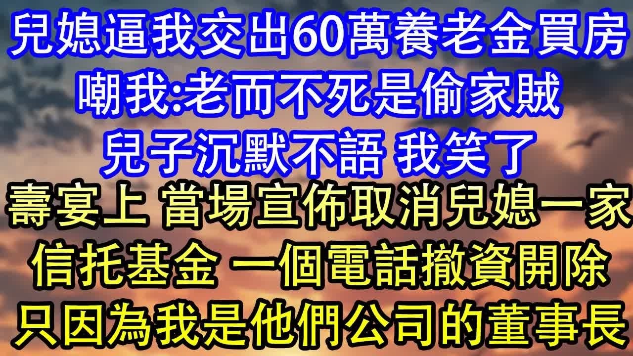 兒媳逼我交出60萬養老金買房嘲我：老而不死是偷家賊兒子沉默不語 我笑了壽宴上 當場宣佈取消兒媳一家信托基金 一個電話撤資開除只因為我是他們公司的董事長