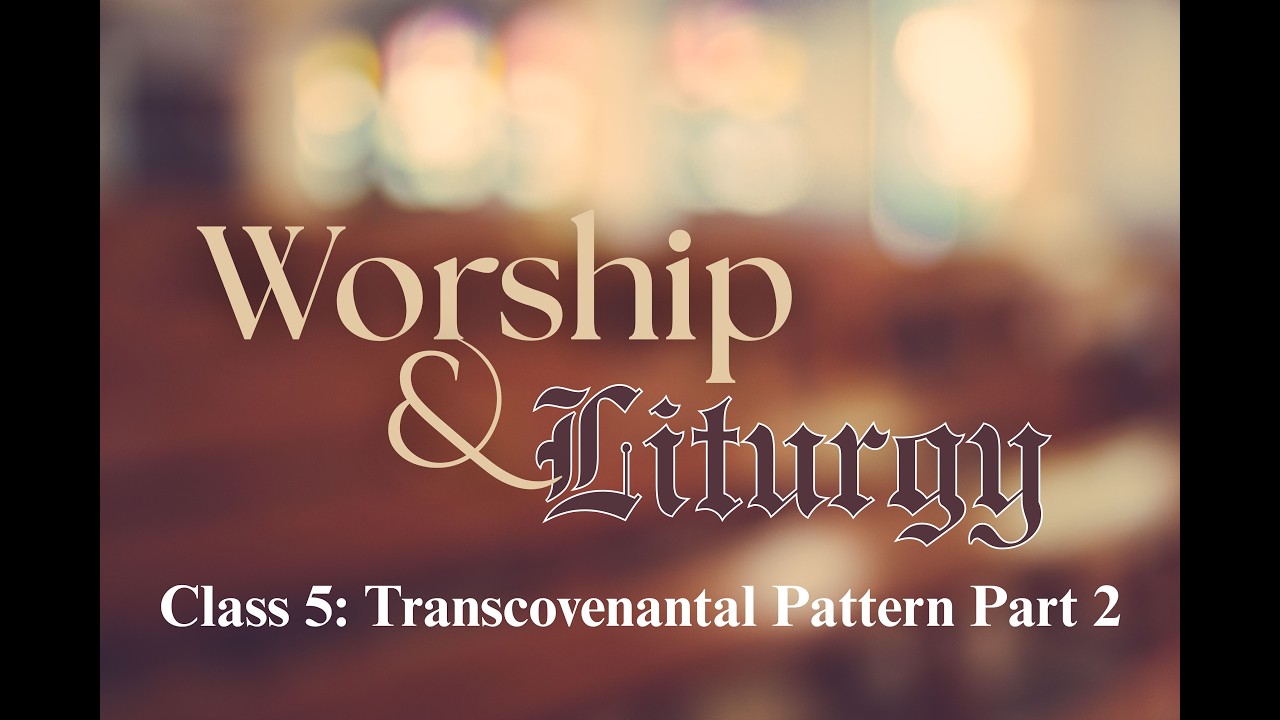 Worship & Liturgy Class 5: Trans-Covenantal Pattern Part 2